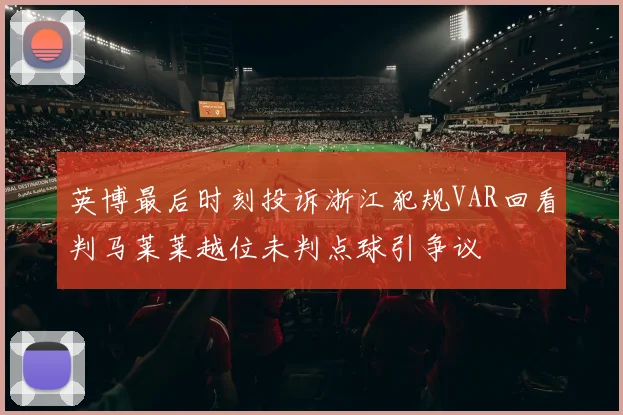英博最后时刻投诉浙江犯规VAR回看判马莱莱越位未判点球引争议