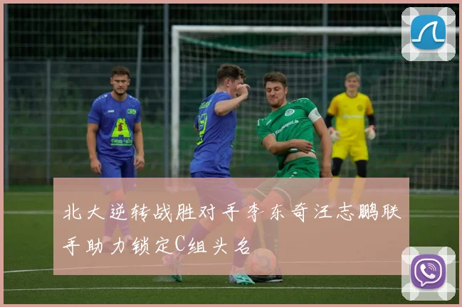 北大逆转战胜对手李东奇汪志鹏联手助力锁定C组头名