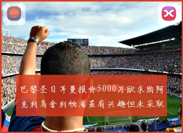 巴黎圣日耳曼报价5000万欧求购阿克利乌舍利物浦虽有兴趣但未采取行动
